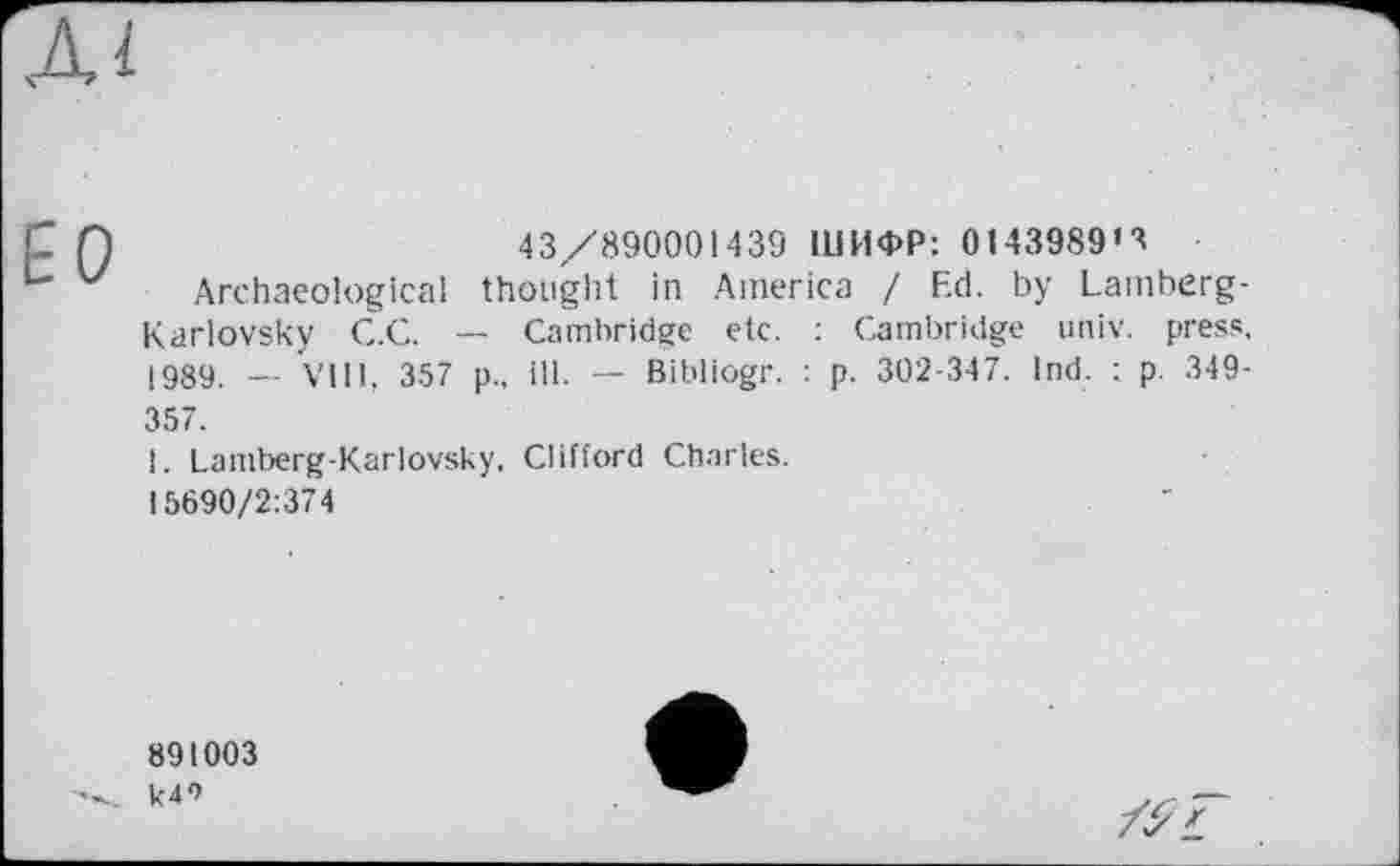 ﻿AI
43/890001439 ШИФР: 0143989'8
Archaeological thought in America / Ed. by Lamberg-Karlovsky C.C. — Cambridge etc. : Cambridge univ. press, 1989. — VIII, 357 p., ill. -- Bibliogr. : p. 302-347. Ind. : p. 349-357.
1. Lamberg-Karlovsky, Clifford Charles.
15690/2:374
891003
It4*